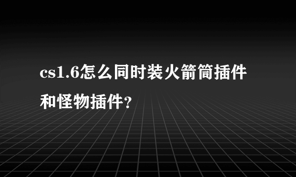 cs1.6怎么同时装火箭筒插件和怪物插件？