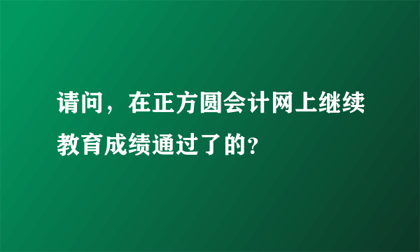 请问，在正方圆会计网上继续教育成绩通过了的？