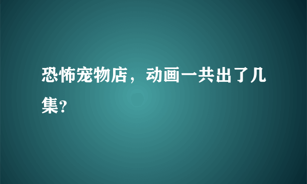 恐怖宠物店，动画一共出了几集？