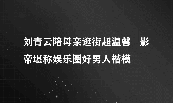 刘青云陪母亲逛街超温馨   影帝堪称娱乐圈好男人楷模