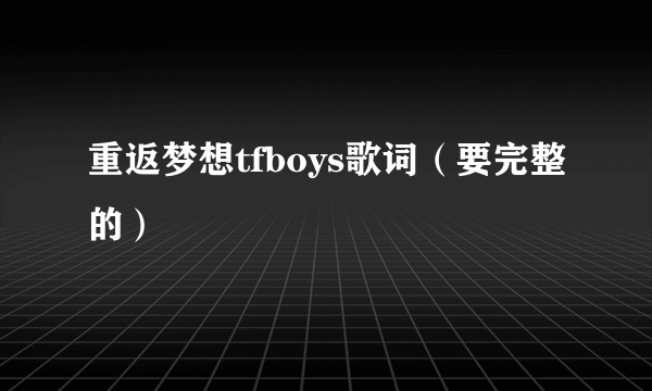 重返梦想tfboys歌词（要完整的）