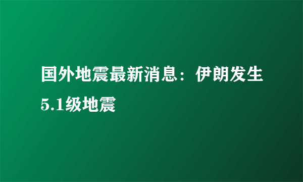 国外地震最新消息：伊朗发生5.1级地震