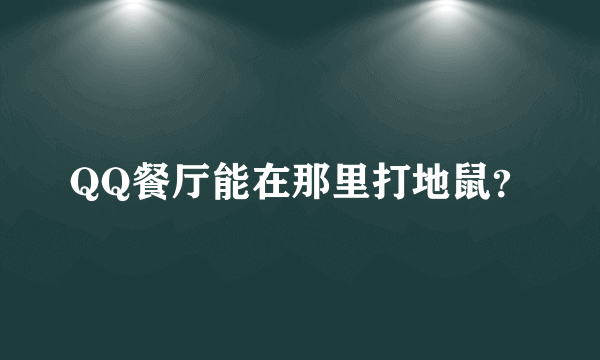 QQ餐厅能在那里打地鼠？