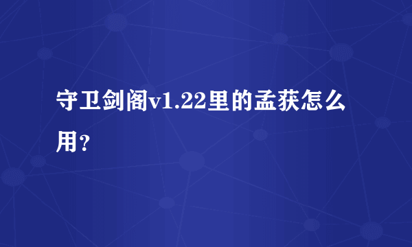 守卫剑阁v1.22里的孟获怎么用？