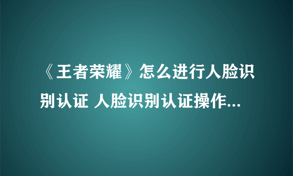 《王者荣耀》怎么进行人脸识别认证 人脸识别认证操作流程教程