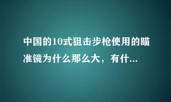 中国的10式狙击步枪使用的瞄准镜为什么那么大，有什么优点吗？