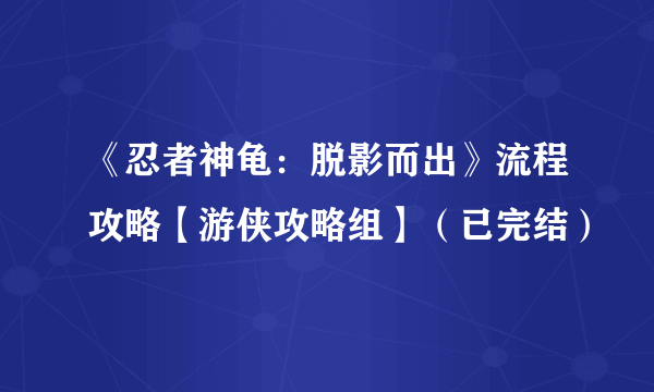 《忍者神龟：脱影而出》流程攻略【游侠攻略组】（已完结）