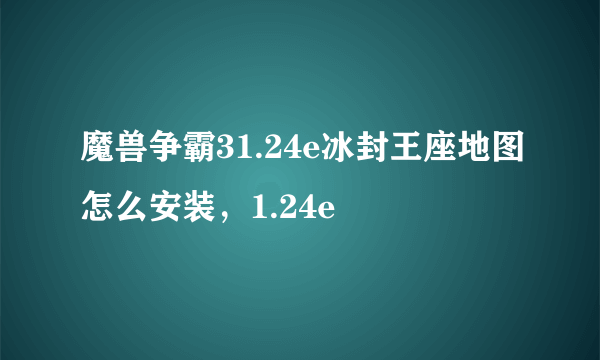 魔兽争霸31.24e冰封王座地图怎么安装，1.24e