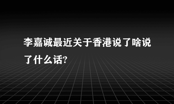 李嘉诚最近关于香港说了啥说了什么话?