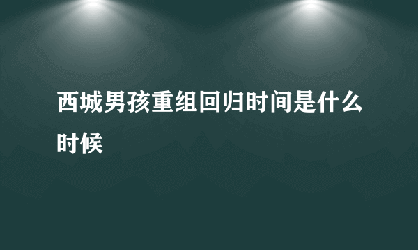 西城男孩重组回归时间是什么时候