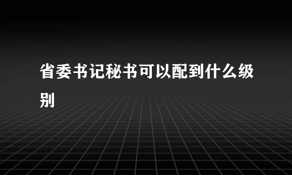 省委书记秘书可以配到什么级别