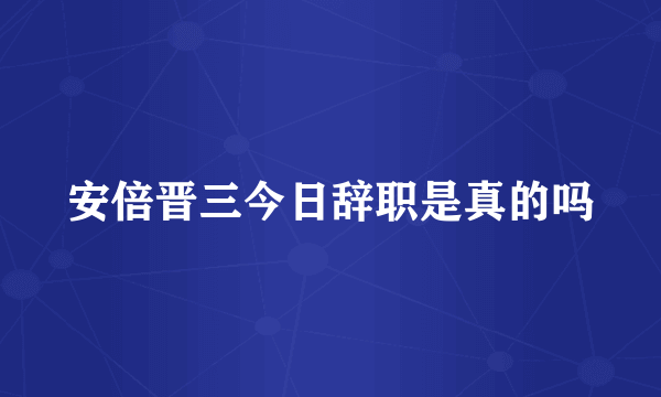 安倍晋三今日辞职是真的吗