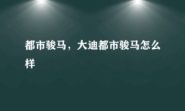 都市骏马，大迪都市骏马怎么样