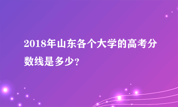 2018年山东各个大学的高考分数线是多少？