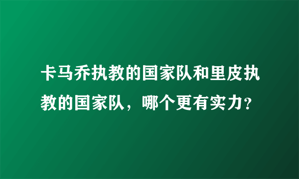 卡马乔执教的国家队和里皮执教的国家队，哪个更有实力？