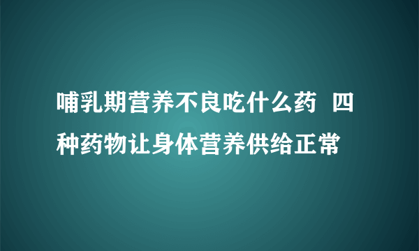 哺乳期营养不良吃什么药  四种药物让身体营养供给正常