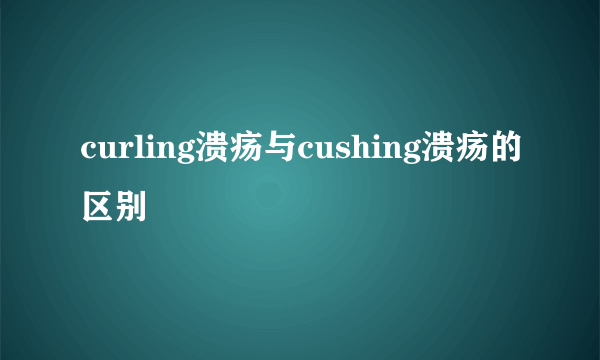 curling溃疡与cushing溃疡的区别