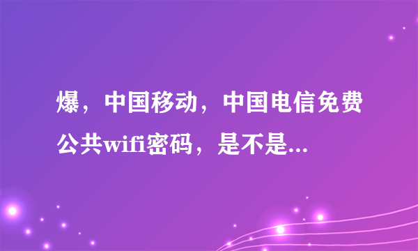 爆，中国移动，中国电信免费公共wifi密码，是不是真的 能应用 吗