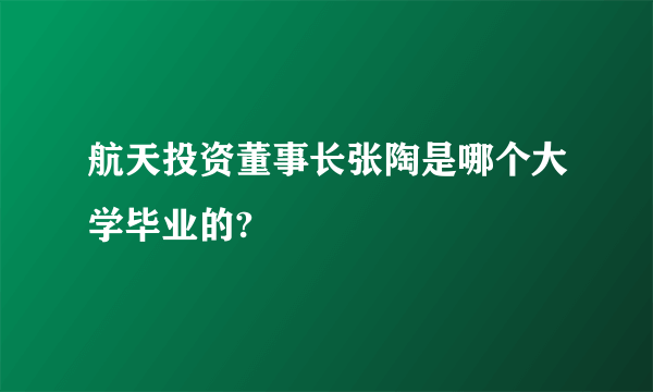 航天投资董事长张陶是哪个大学毕业的?