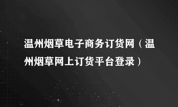 温州烟草电子商务订货网（温州烟草网上订货平台登录）