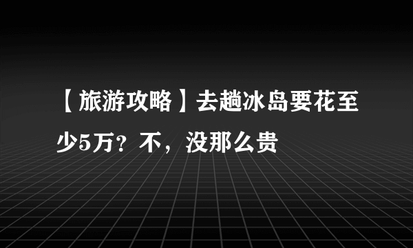 【旅游攻略】去趟冰岛要花至少5万？不，没那么贵