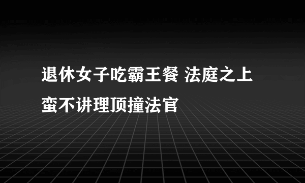 退休女子吃霸王餐 法庭之上蛮不讲理顶撞法官