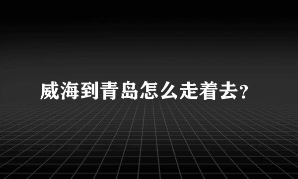 威海到青岛怎么走着去？