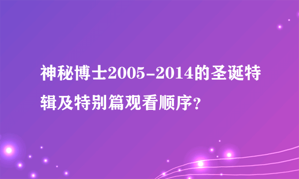 神秘博士2005-2014的圣诞特辑及特别篇观看顺序？