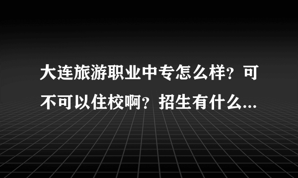 大连旅游职业中专怎么样？可不可以住校啊？招生有什么权限么？