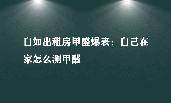 自如出租房甲醛爆表：自己在家怎么测甲醛