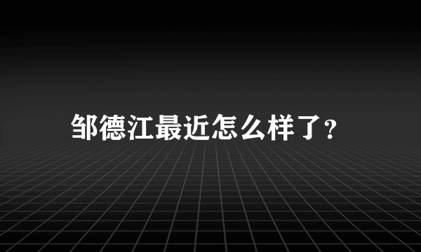 邹德江最近怎么样了？