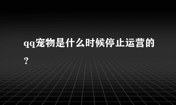 qq宠物是什么时候停止运营的？