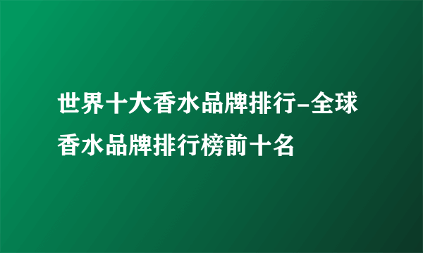 世界十大香水品牌排行-全球香水品牌排行榜前十名