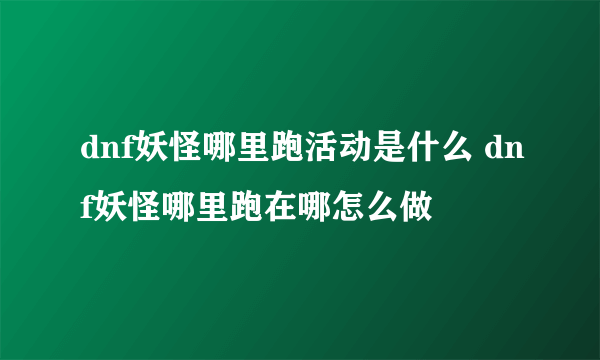 dnf妖怪哪里跑活动是什么 dnf妖怪哪里跑在哪怎么做