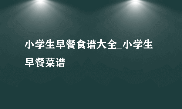 小学生早餐食谱大全_小学生早餐菜谱