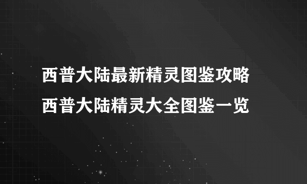 西普大陆最新精灵图鉴攻略 西普大陆精灵大全图鉴一览