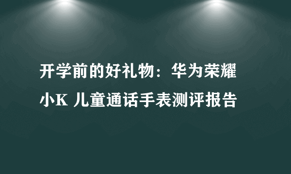 开学前的好礼物：华为荣耀  小K 儿童通话手表测评报告