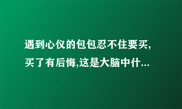 遇到心仪的包包忍不住要买,买了有后悔,这是大脑中什么在作怪？