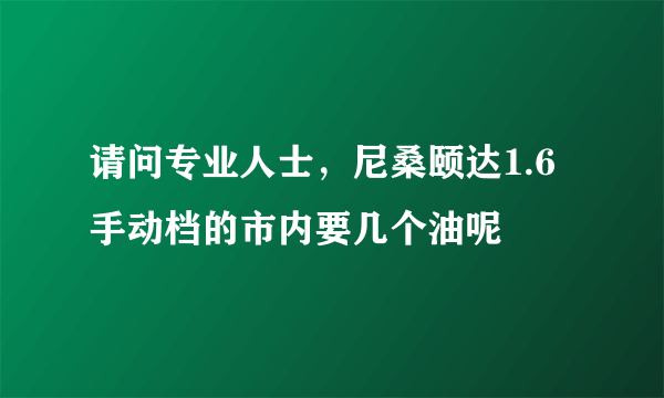 请问专业人士，尼桑颐达1.6手动档的市内要几个油呢