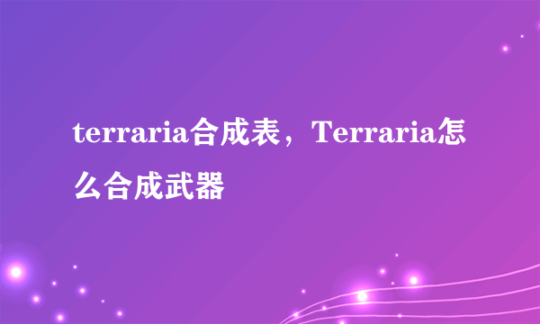 terraria合成表，Terraria怎么合成武器