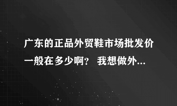 广东的正品外贸鞋市场批发价一般在多少啊？ 我想做外贸鞋生意，谢谢！！