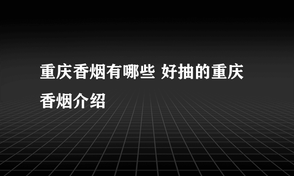 重庆香烟有哪些 好抽的重庆香烟介绍