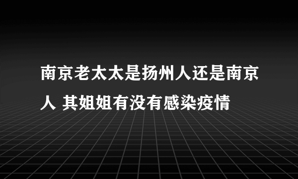 南京老太太是扬州人还是南京人 其姐姐有没有感染疫情