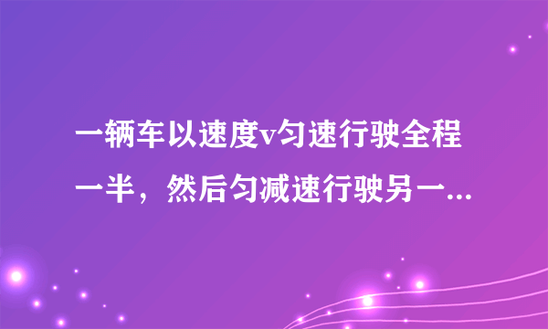 一辆车以速度v匀速行驶全程一半，然后匀减速行驶另一半，恰好停止，问它的平均速度