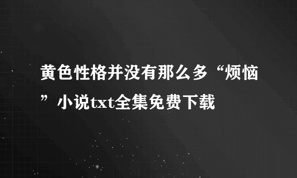 黄色性格并没有那么多“烦恼”小说txt全集免费下载