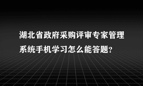 湖北省政府采购评审专家管理系统手机学习怎么能答题？