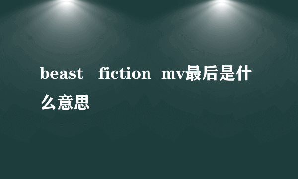 beast   fiction  mv最后是什么意思