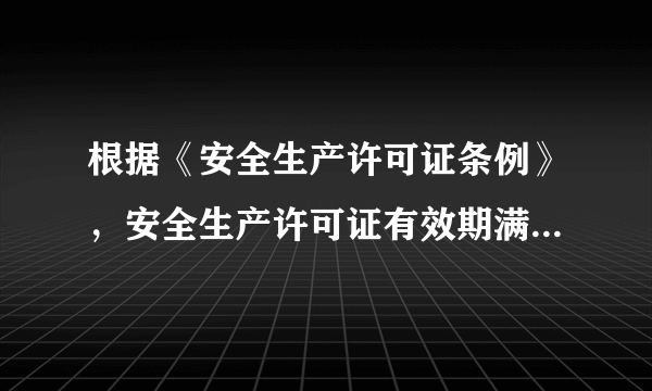 根据《安全生产许可证条例》，安全生产许可证有效期满需要延期的