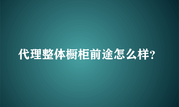 代理整体橱柜前途怎么样？