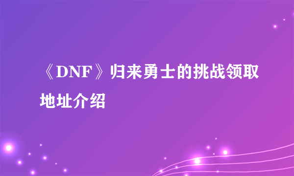 《DNF》归来勇士的挑战领取地址介绍